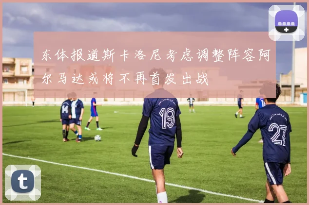 东体报道斯卡洛尼考虑调整阵容阿尔马达或将不再首发出战