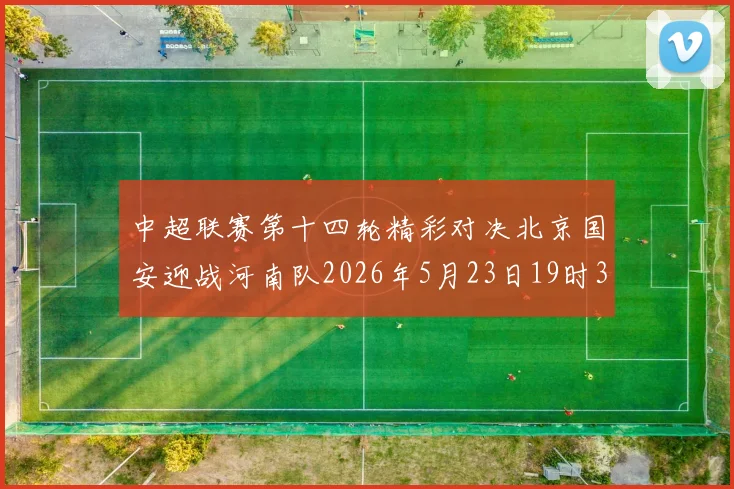 中超联赛第十四轮精彩对决北京国安迎战河南队2026年5月23日19时35分开赛