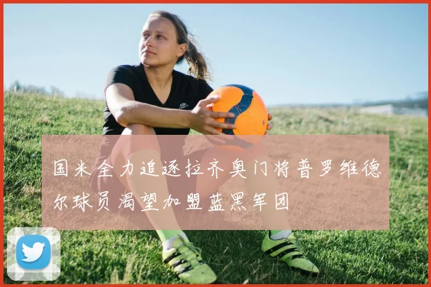 国米全力追逐拉齐奥门将普罗维德尔球员渴望加盟蓝黑军团