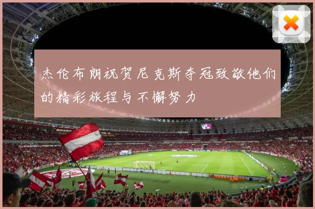 杰伦布朗祝贺尼克斯夺冠致敬他们的精彩旅程与不懈努力