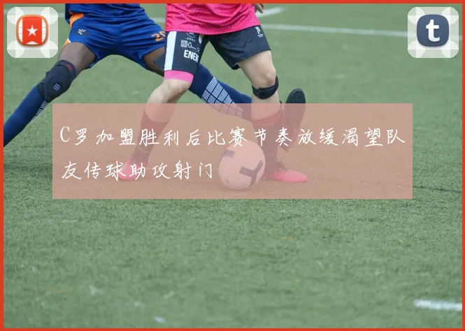C罗加盟胜利后比赛节奏放缓渴望队友传球助攻射门