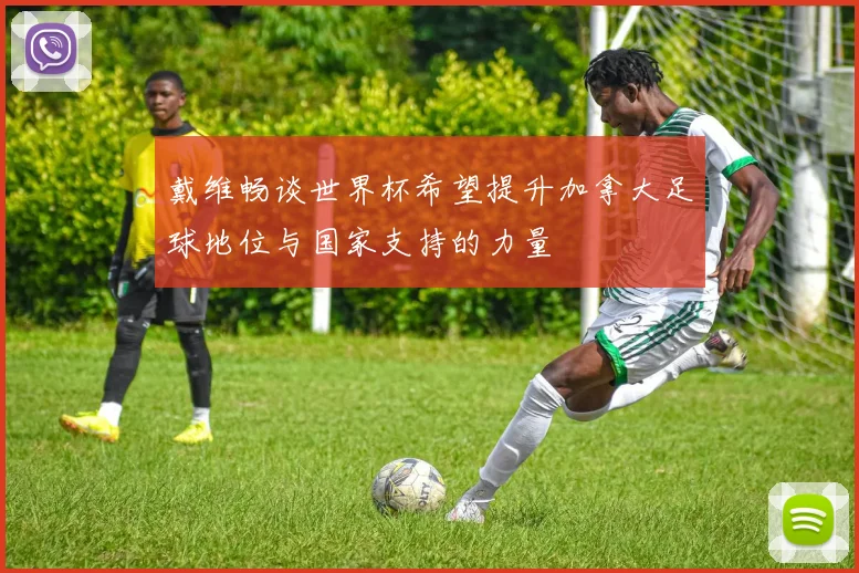 戴维畅谈世界杯希望提升加拿大足球地位与国家支持的力量