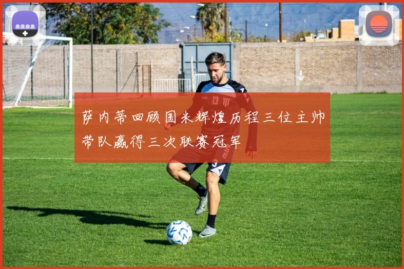 萨内蒂回顾国米辉煌历程三位主帅带队赢得三次联赛冠军