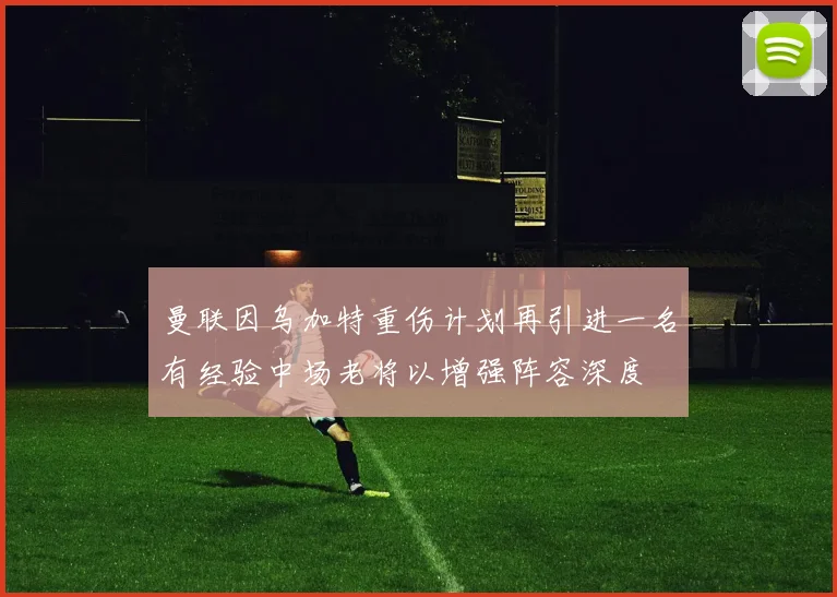 曼联因乌加特重伤计划再引进一名有经验中场老将以增强阵容深度
