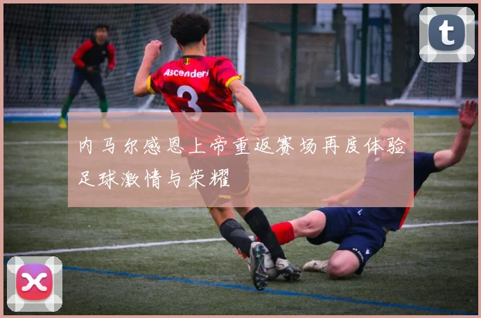 内马尔感恩上帝重返赛场再度体验足球激情与荣耀