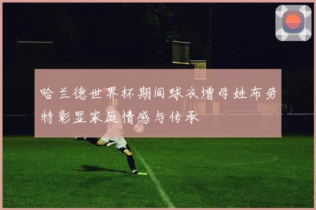 哈兰德世界杯期间球衣增母姓布劳特彰显家庭情感与传承
