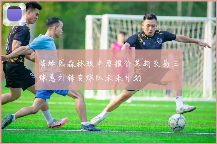 黄蜂因森林狼丰厚报价果断交易三球意外转变球队未来计划