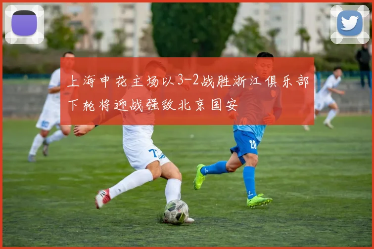 上海申花主场以3-2战胜浙江俱乐部下轮将迎战强敌北京国安