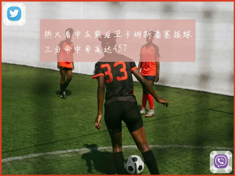 热火看中灰熊后卫卡姆斯潘塞接球三分命中率高达457