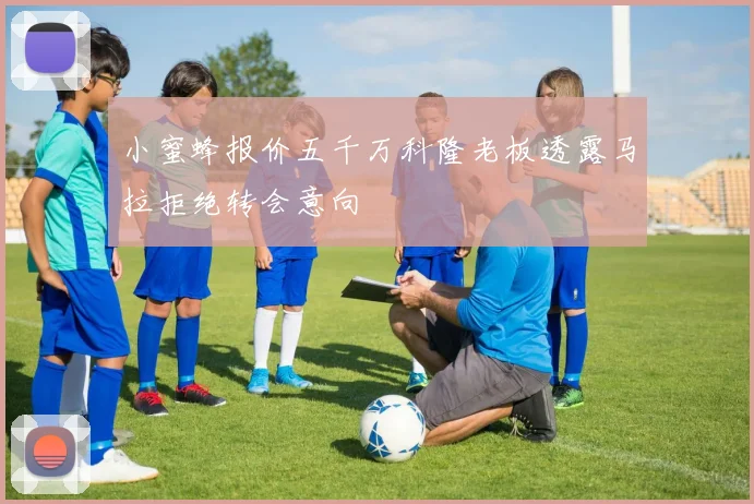 小蜜蜂报价五千万科隆老板透露马拉拒绝转会意向